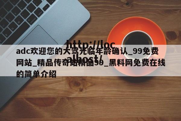 adc欢迎您的大驾光临年龄确认_99免费网站_精品传奇站精品99_黑料网免费在线的简单介绍