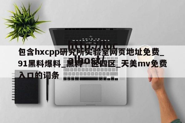 包含hxcpp研究所实验室网页地址免费_91黑料爆料_黑料一区四区_天美mv免费入口的词条