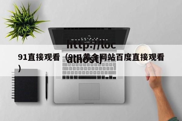 91直接观看（9·1黄金网站百度直接观看）