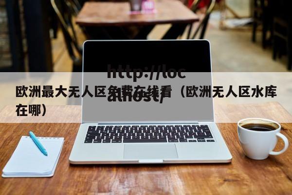 欧洲最大无人区免费在线看（欧洲无人区水库在哪）